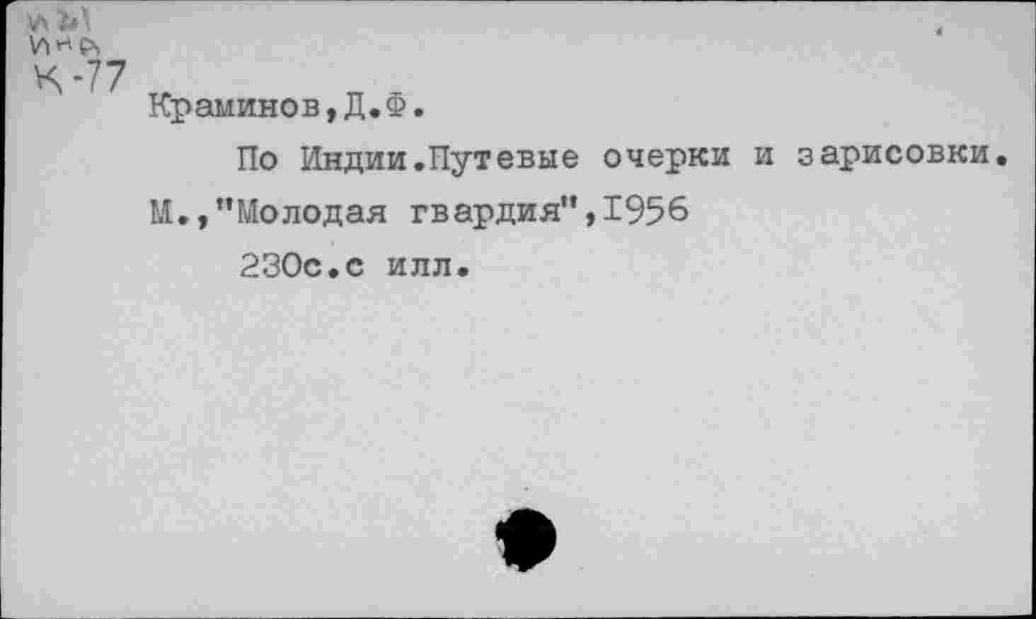 ﻿
К-77	Краминов,Д.Ф. По Индии.Путевые очерки и зарисовки М.,’’Молодая гвардия”, 1956 230с.с илл.